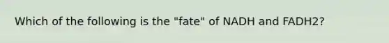 Which of the following is the "fate" of NADH and FADH2?