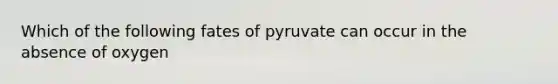 Which of the following fates of pyruvate can occur in the absence of oxygen