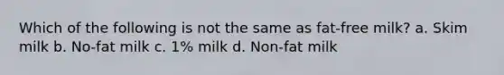 Which of the following is not the same as fat-free milk? a. Skim milk b. No-fat milk c. 1% milk d. Non-fat milk