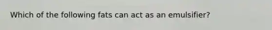 Which of the following fats can act as an emulsifier?