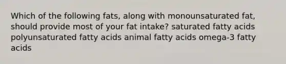 Which of the following fats, along with monounsaturated fat, should provide most of your fat intake? saturated fatty acids polyunsaturated fatty acids animal fatty acids omega-3 fatty acids