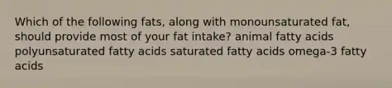 Which of the following fats, along with monounsaturated fat, should provide most of your fat intake? animal fatty acids polyunsaturated fatty acids saturated fatty acids omega-3 fatty acids