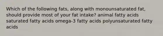 Which of the following fats, along with monounsaturated fat, should provide most of your fat intake? animal fatty acids saturated fatty acids omega-3 fatty acids polyunsaturated fatty acids