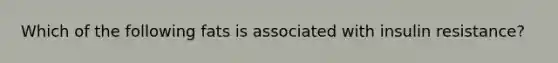 Which of the following fats is associated with insulin resistance?
