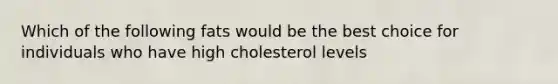 Which of the following fats would be the best choice for individuals who have high cholesterol levels