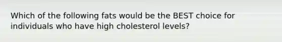 Which of the following fats would be the BEST choice for individuals who have high cholesterol levels?