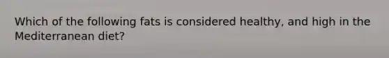 Which of the following fats is considered healthy, and high in the Mediterranean diet?