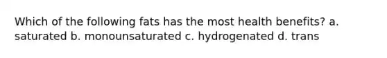 Which of the following fats has the most health benefits? a. saturated b. monounsaturated c. hydrogenated d. trans