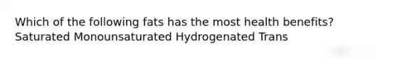 Which of the following fats has the most health benefits? Saturated Monounsaturated Hydrogenated Trans