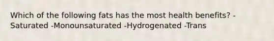 Which of the following fats has the most health benefits? -Saturated -Monounsaturated -Hydrogenated -Trans