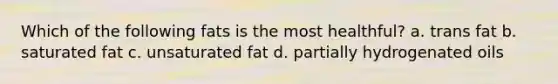 Which of the following fats is the most healthful? a. trans fat b. saturated fat c. unsaturated fat d. partially hydrogenated oils