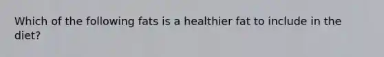 Which of the following fats is a healthier fat to include in the diet?