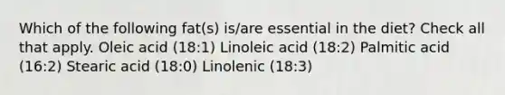 Which of the following fat(s) is/are essential in the diet? Check all that apply. Oleic acid (18:1) Linoleic acid (18:2) Palmitic acid (16:2) Stearic acid (18:0) Linolenic (18:3)