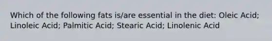 Which of the following fats is/are essential in the diet: Oleic Acid; Linoleic Acid; Palmitic Acid; Stearic Acid; Linolenic Acid