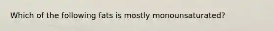 Which of the following fats is mostly monounsaturated?