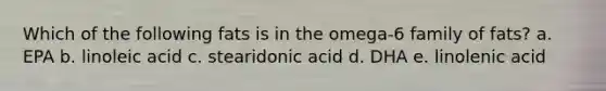 Which of the following fats is in the omega-6 family of fats? a. EPA b. linoleic acid c. stearidonic acid d. DHA e. linolenic acid