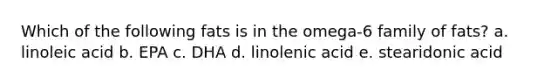 Which of the following fats is in the omega-6 family of fats? a. linoleic acid b. EPA c. DHA d. linolenic acid e. stearidonic acid