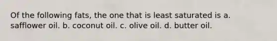 Of the following fats, the one that is least saturated is a. safflower oil. b. coconut oil. c. olive oil. d. butter oil.