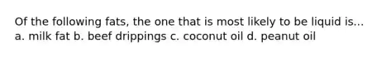 Of the following fats, the one that is most likely to be liquid is... a. milk fat b. beef drippings c. coconut oil d. peanut oil