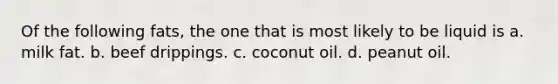 Of the following fats, the one that is most likely to be liquid is a. milk fat. b. beef drippings. c. coconut oil. d. peanut oil.