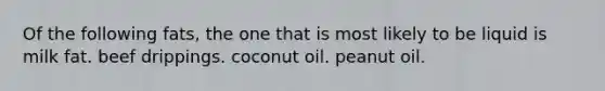 Of the following fats, the one that is most likely to be liquid is milk fat. beef drippings. coconut oil. peanut oil.