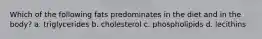 Which of the following fats predominates in the diet and in the body? a. triglycerides b. cholesterol c. phospholipids d. lecithins