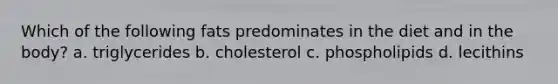 Which of the following fats predominates in the diet and in the body? a. triglycerides b. cholesterol c. phospholipids d. lecithins