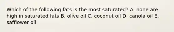 Which of the following fats is the most saturated? A. none are high in saturated fats B. olive oil C. coconut oil D. canola oil E. safflower oil