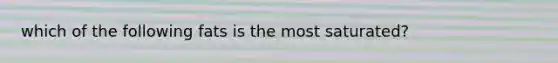 which of the following fats is the most saturated?