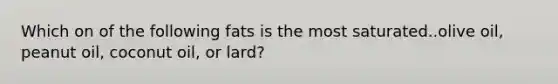 Which on of the following fats is the most saturated..olive oil, peanut oil, coconut oil, or lard?