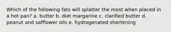 Which of the following fats will splatter the most when placed in a hot pan? a. butter b. diet margarine c. clarified butter d. peanut and safflower oils e. hydrogenated shortening