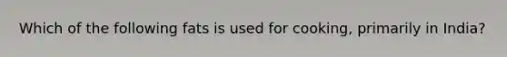 Which of the following fats is used for cooking, primarily in India?