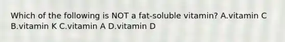 Which of the following is NOT a fat-soluble vitamin? A.vitamin C B.vitamin K C.vitamin A D.vitamin D