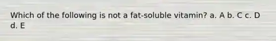 Which of the following is not a fat-soluble vitamin? a. A b. C c. D d. E