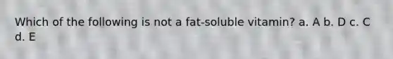 Which of the following is not a fat-soluble vitamin? a. A b. D c. C d. E