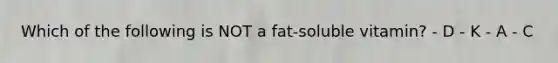 Which of the following is NOT a fat-soluble vitamin? - D - K - A - C