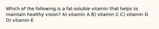 Which of the following is a fat-soluble vitamin that helps to maintain healthy vision? A) vitamin A B) vitamin C C) vitamin D D) vitamin E