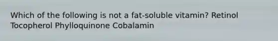 Which of the following is not a fat-soluble vitamin? Retinol Tocopherol Phylloquinone Cobalamin