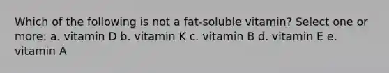 Which of the following is not a fat-soluble vitamin? Select one or more: a. vitamin D b. vitamin K c. vitamin B d. vitamin E e. vitamin A