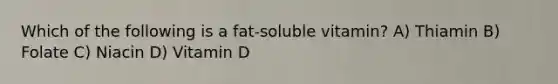 Which of the following is a fat-soluble vitamin? A) Thiamin B) Folate C) Niacin D) Vitamin D