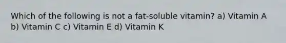 Which of the following is not a fat-soluble vitamin? a) Vitamin A b) Vitamin C c) Vitamin E d) Vitamin K