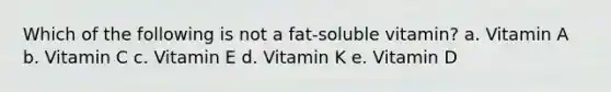 Which of the following is not a fat-soluble vitamin? a. Vitamin A b. Vitamin C c. Vitamin E d. Vitamin K e. Vitamin D