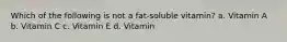 Which of the following is not a fat-soluble vitamin? a. Vitamin A b. Vitamin C c. Vitamin E d. Vitamin