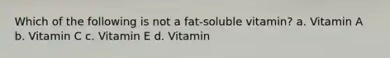 Which of the following is not a fat-soluble vitamin? a. Vitamin A b. Vitamin C c. Vitamin E d. Vitamin