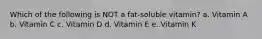 Which of the following is NOT a fat-soluble vitamin? a. Vitamin A b. Vitamin C c. Vitamin D d. Vitamin E e. Vitamin K