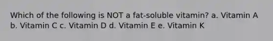 Which of the following is NOT a fat-soluble vitamin? a. Vitamin A b. Vitamin C c. Vitamin D d. Vitamin E e. Vitamin K