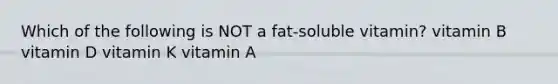 Which of the following is NOT a fat-soluble vitamin? vitamin B vitamin D vitamin K vitamin A