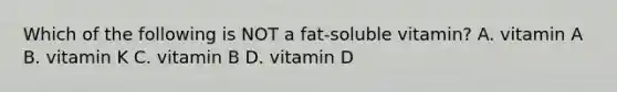 Which of the following is NOT a fat-soluble vitamin? A. vitamin A B. vitamin K C. vitamin B D. vitamin D