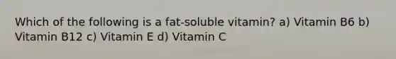 Which of the following is a fat-soluble vitamin? a) Vitamin B6 b) Vitamin B12 c) Vitamin E d) Vitamin C