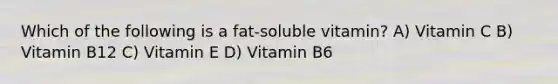 Which of the following is a fat-soluble vitamin? A) Vitamin C B) Vitamin B12 C) Vitamin E D) Vitamin B6